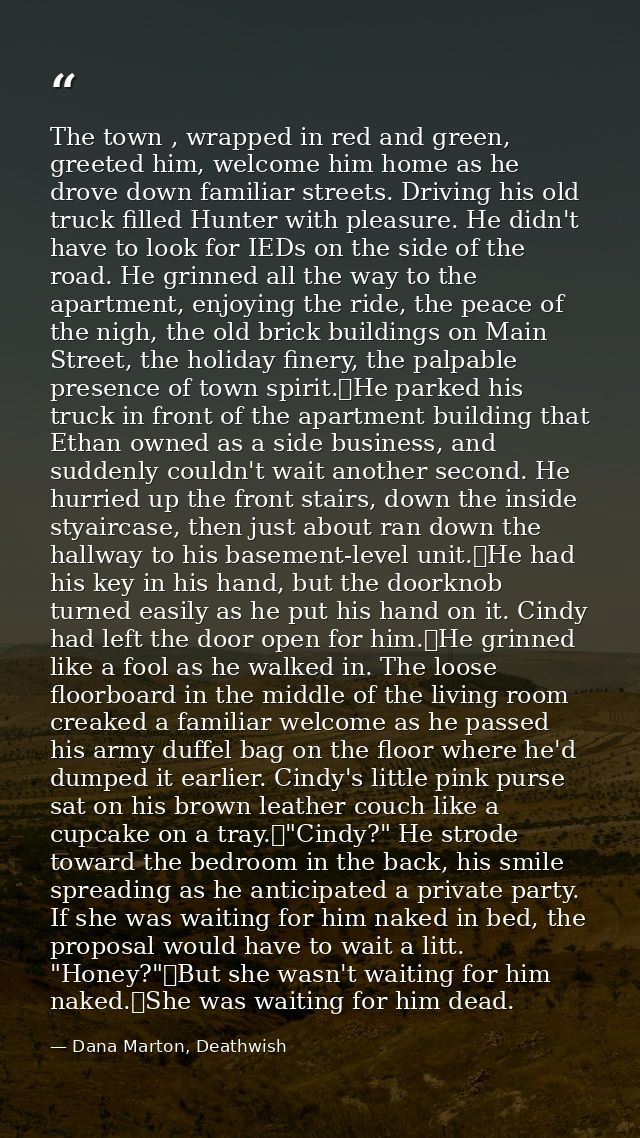 The town , wrapped in red and green, greeted him, welcome him home as he drove down familiar streets. Driving his old tr — Dana Marton, Deathwish
