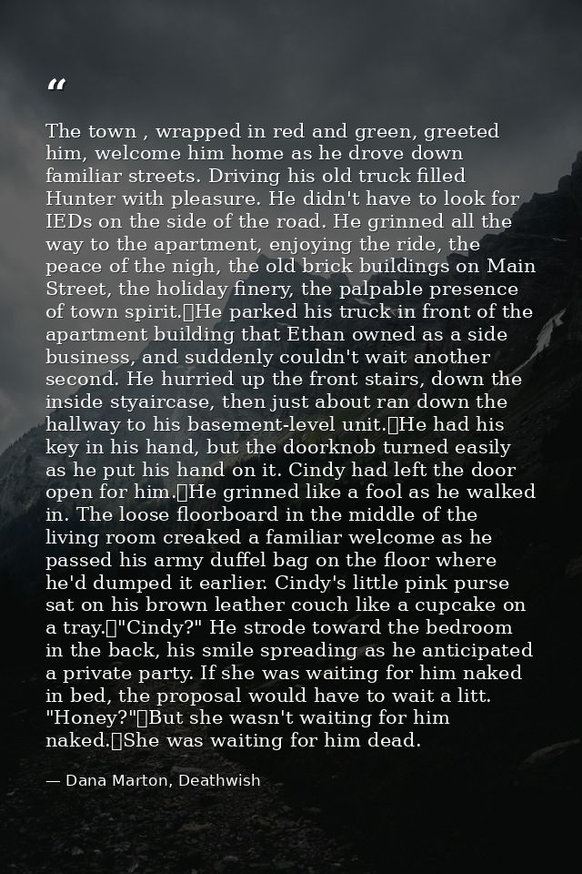 The town , wrapped in red and green, greeted him, welcome him home as he drove down familiar streets. Driving his old tr — Dana Marton, Deathwish