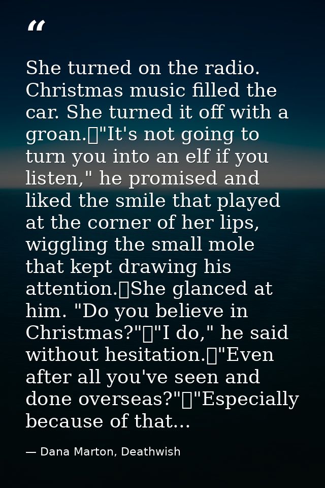 She turned on the radio. Christmas music filled the car. She turned it off with a groan.	"It's not going to turn you int — Dana Marton, Deathwish