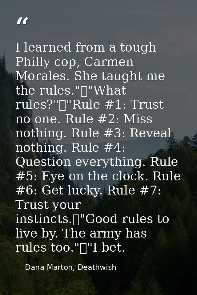 I learned from a tough Philly cop, Carmen Morales. She taught me the rules."	"What rules?"	"Rule #1: Trust no one. Rule  — Dana Marton, Deathwish