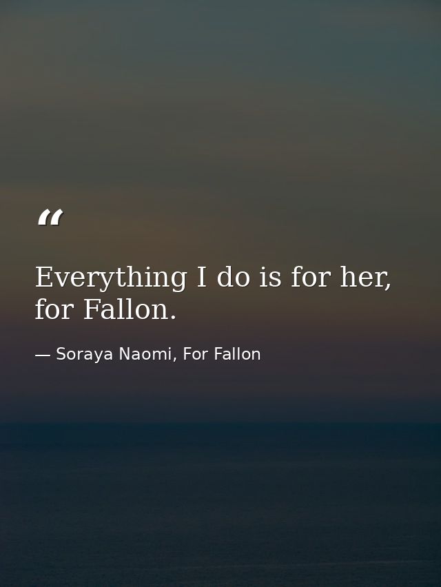 Everything I do is for her, for Fallon. — Soraya Naomi, For Fallon