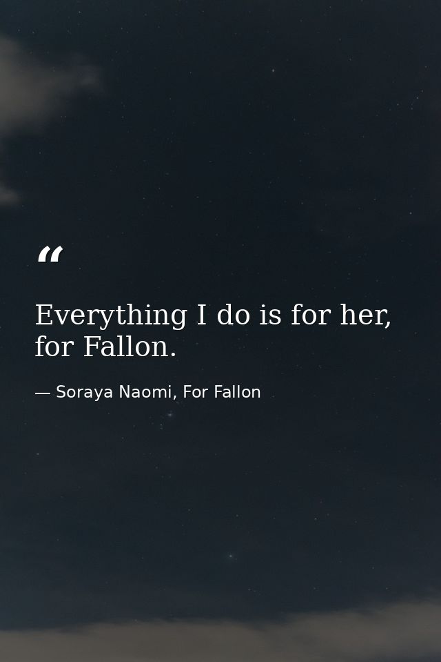 Everything I do is for her, for Fallon. — Soraya Naomi, For Fallon