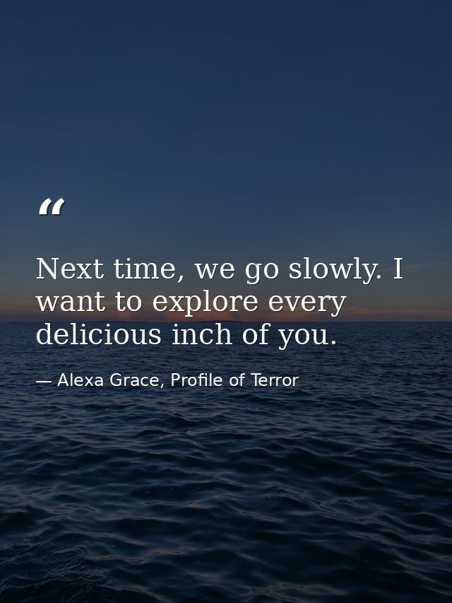 Next time, we go slowly. I want to explore every delicious inch of you. — Alexa Grace, Profile of Terror