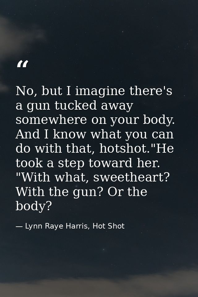 No, but I imagine there's a gun tucked away somewhere on your body. And I know what you can do with that, hotshot."He to — Lynn Raye Harris, Hot Shot