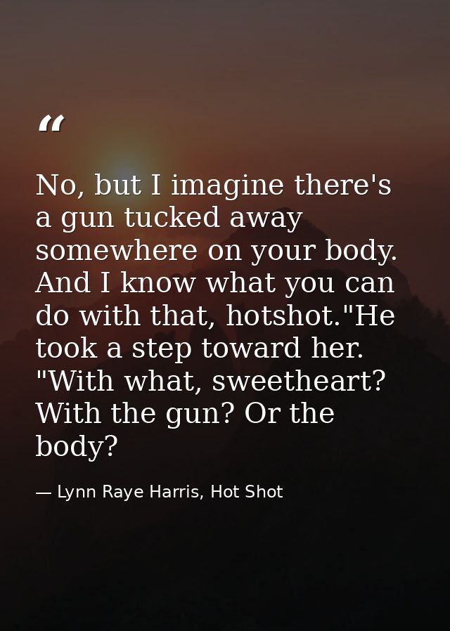 No, but I imagine there's a gun tucked away somewhere on your body. And I know what you can do with that, hotshot."He to — Lynn Raye Harris, Hot Shot