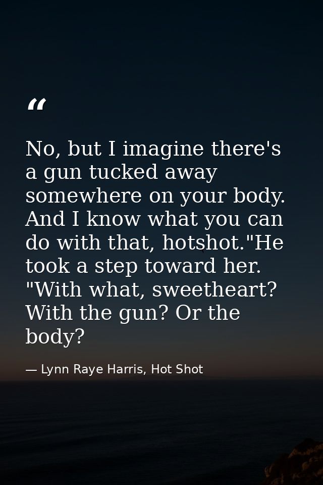 No, but I imagine there's a gun tucked away somewhere on your body. And I know what you can do with that, hotshot."He to — Lynn Raye Harris, Hot Shot