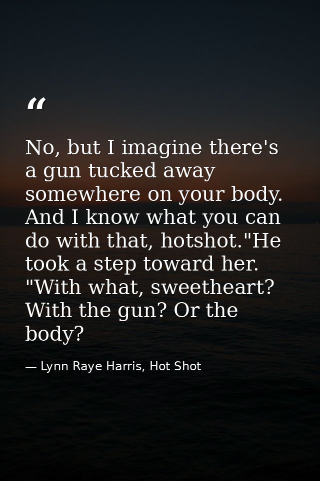 No, but I imagine there's a gun tucked away somewhere on your body. And I know what you can do with that, hotshot."He to — Lynn Raye Harris, Hot Shot