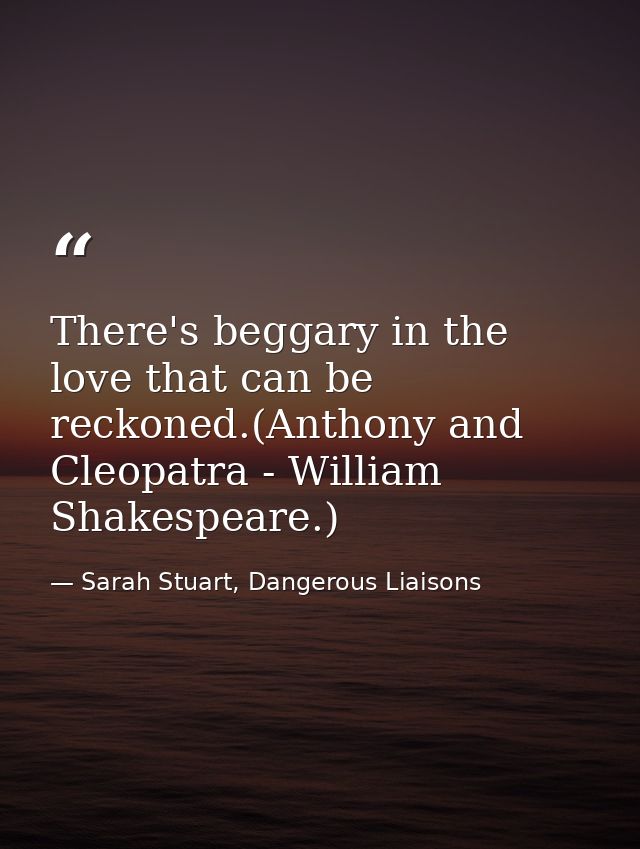 There's beggary in the love that can be reckoned.(Anthony and Cleopatra - William Shakespeare.) — Sarah Stuart, Dangerous Liaisons