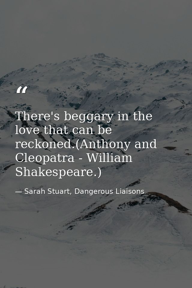 There's beggary in the love that can be reckoned.(Anthony and Cleopatra - William Shakespeare.) — Sarah Stuart, Dangerous Liaisons