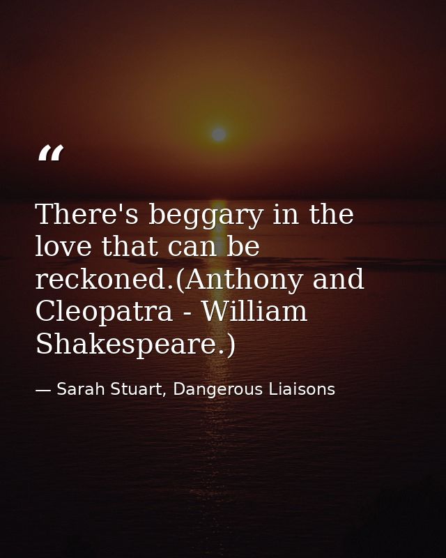 There's beggary in the love that can be reckoned.(Anthony and Cleopatra - William Shakespeare.) — Sarah Stuart, Dangerous Liaisons