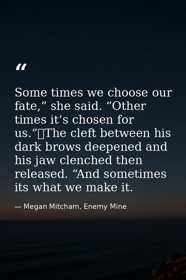 Some times we choose our fate,” she said. “Other times it’s chosen for us.”	The cleft between his dark brows deepened an — Megan Mitcham, Enemy Mine