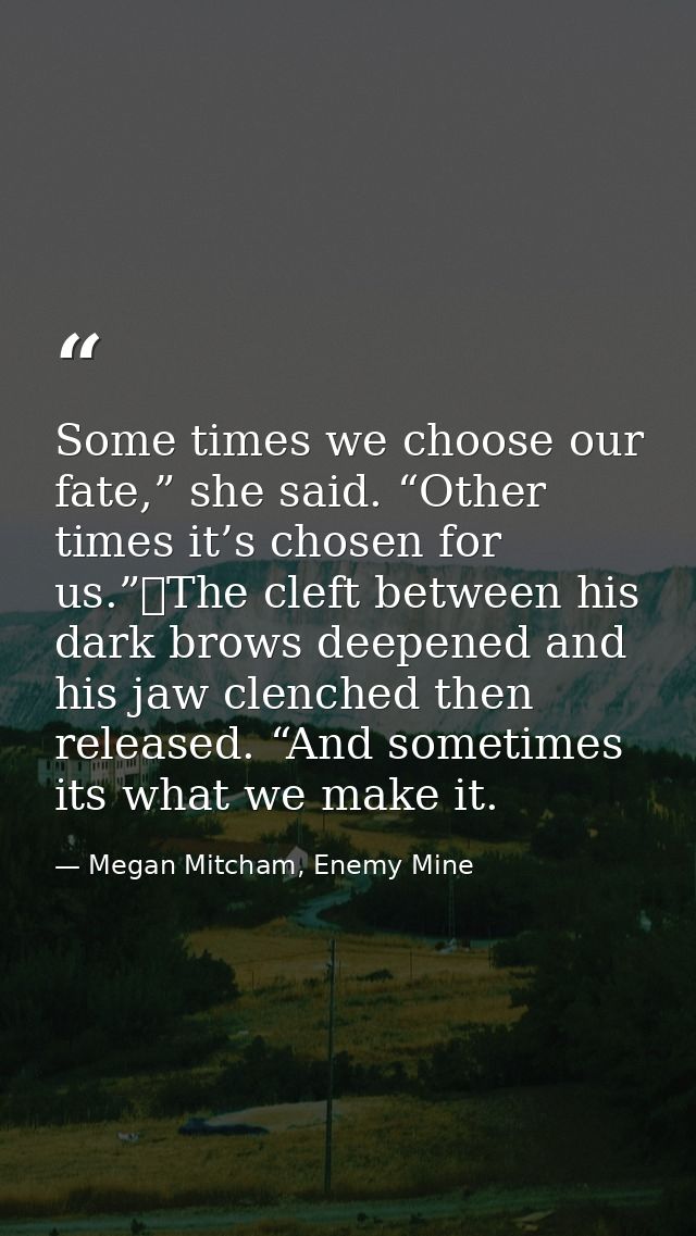 Some times we choose our fate,” she said. “Other times it’s chosen for us.”	The cleft between his dark brows deepened an — Megan Mitcham, Enemy Mine