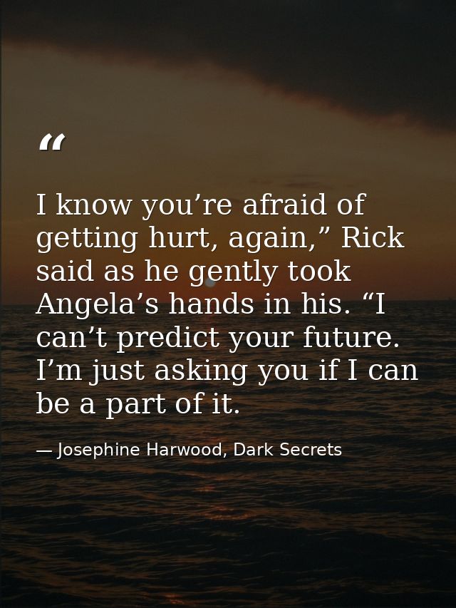 I know you’re afraid of getting hurt, again,” Rick said as he gently took Angela’s hands in his. “I can’t predict your f — Josephine Harwood, Dark Secrets