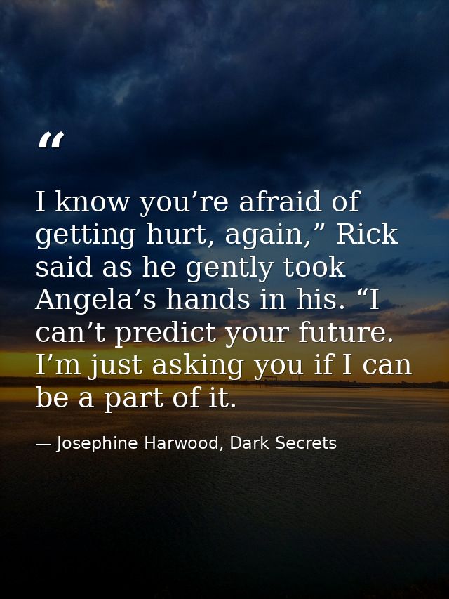 I know you’re afraid of getting hurt, again,” Rick said as he gently took Angela’s hands in his. “I can’t predict your f — Josephine Harwood, Dark Secrets