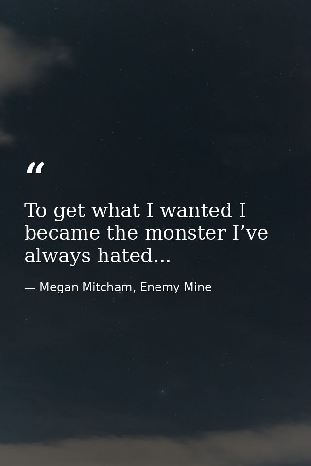 To get what I wanted I became the monster I’ve always hated... — Megan Mitcham, Enemy Mine