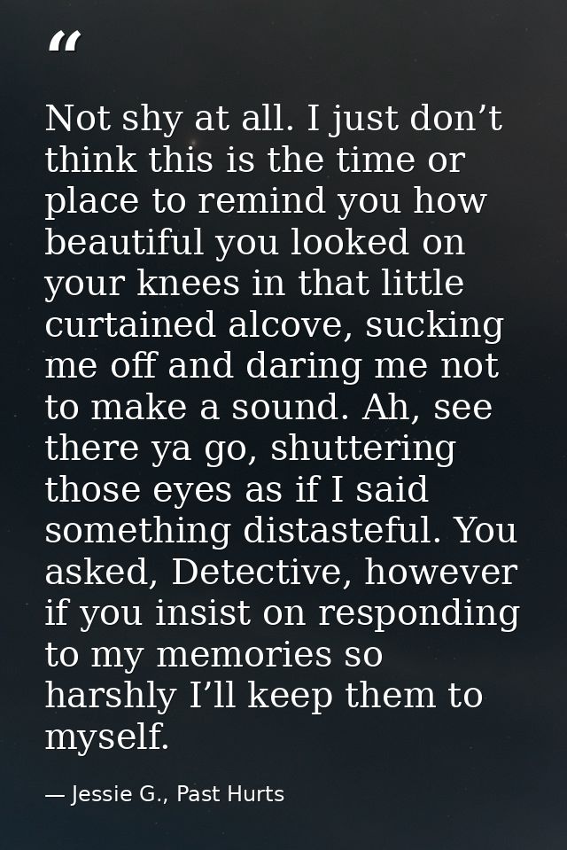 Not shy at all. I just don’t think this is the time or place to remind you how beautiful you looked on your knees in tha — Jessie G., Past Hurts