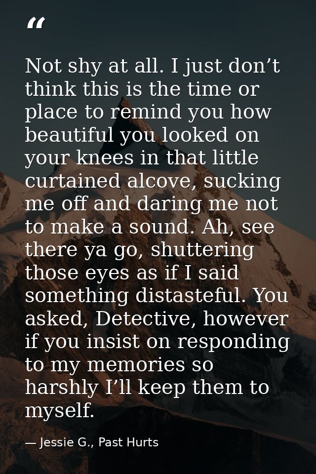Not shy at all. I just don’t think this is the time or place to remind you how beautiful you looked on your knees in tha — Jessie G., Past Hurts