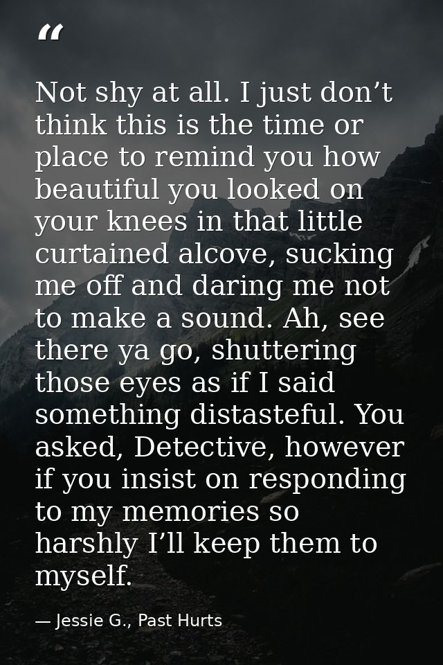Not shy at all. I just don’t think this is the time or place to remind you how beautiful you looked on your knees in tha — Jessie G., Past Hurts