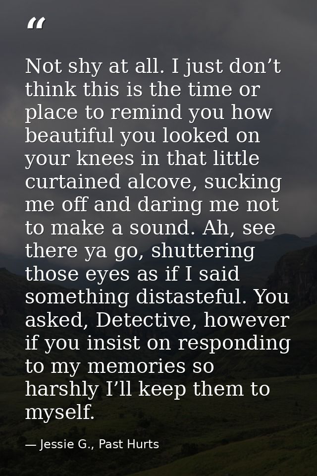 Not shy at all. I just don’t think this is the time or place to remind you how beautiful you looked on your knees in tha — Jessie G., Past Hurts