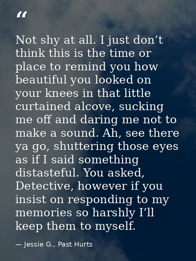 Not shy at all. I just don’t think this is the time or place to remind you how beautiful you looked on your knees in tha — Jessie G., Past Hurts