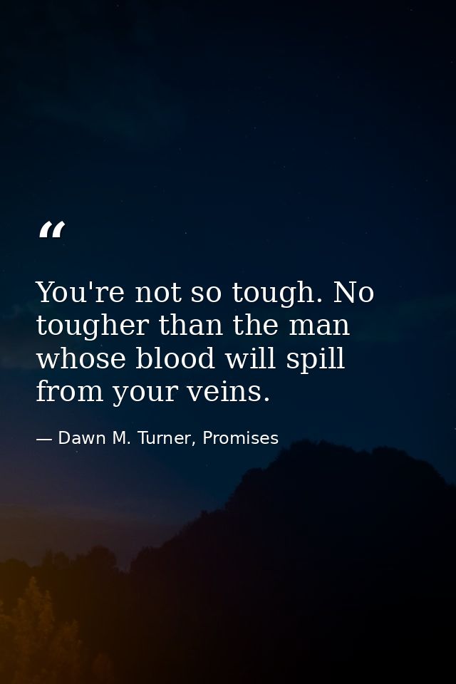 You're not so tough. No tougher than the man whose blood will spill from your veins. — Dawn M. Turner, Promises