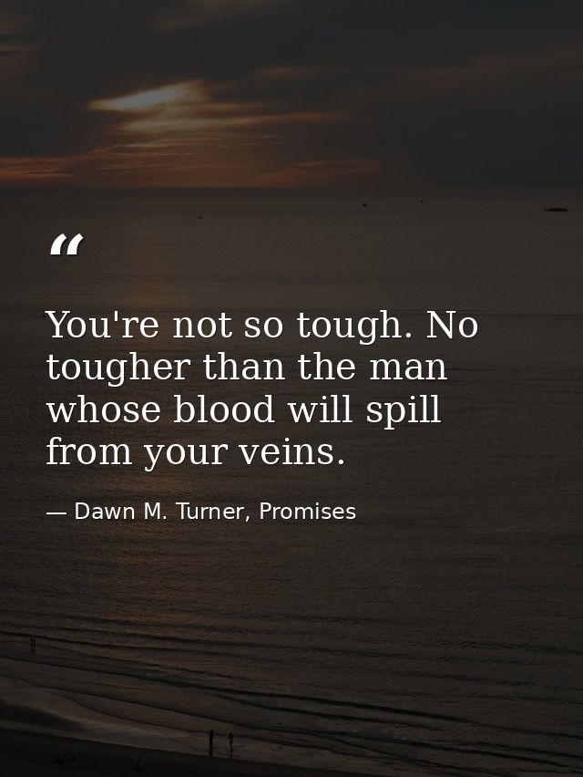 You're not so tough. No tougher than the man whose blood will spill from your veins. — Dawn M. Turner, Promises
