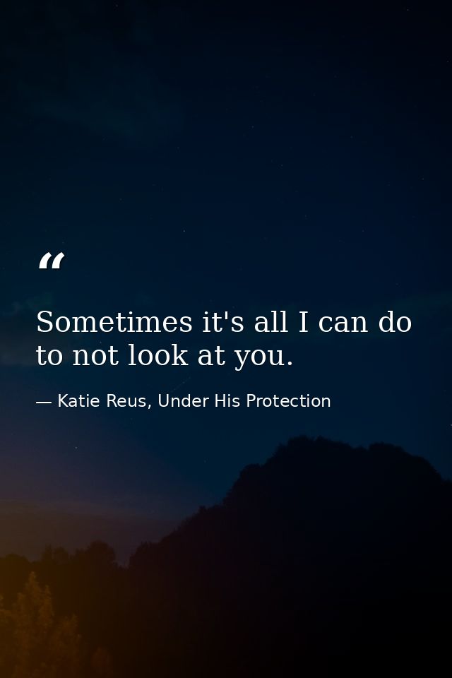 Sometimes it's all I can do to not look at you. — Katie Reus, Under His Protection