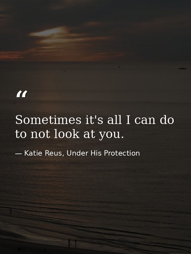 Sometimes it's all I can do to not look at you. — Katie Reus, Under His Protection