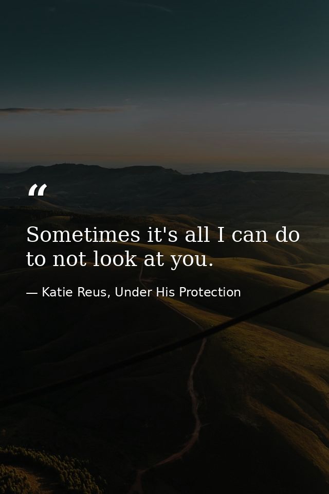 Sometimes it's all I can do to not look at you. — Katie Reus, Under His Protection