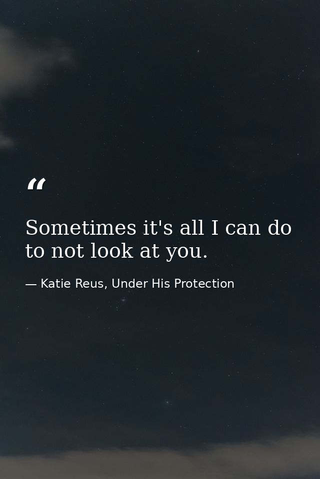 Sometimes it's all I can do to not look at you. — Katie Reus, Under His Protection