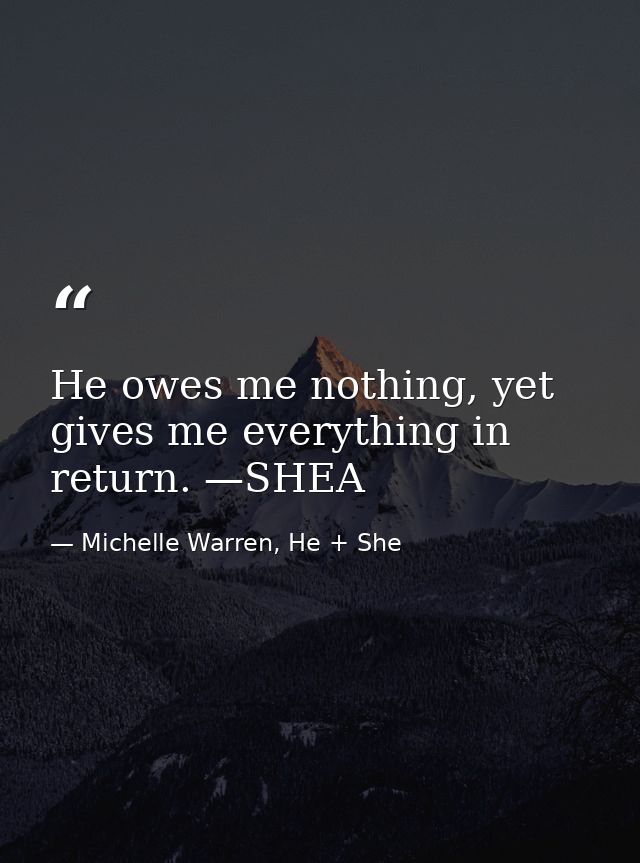 He owes me nothing, yet gives me everything in return. —SHEA — Michelle Warren, He + She