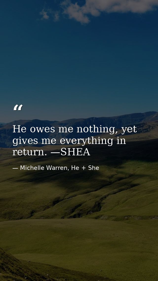 He owes me nothing, yet gives me everything in return. —SHEA — Michelle Warren, He + She