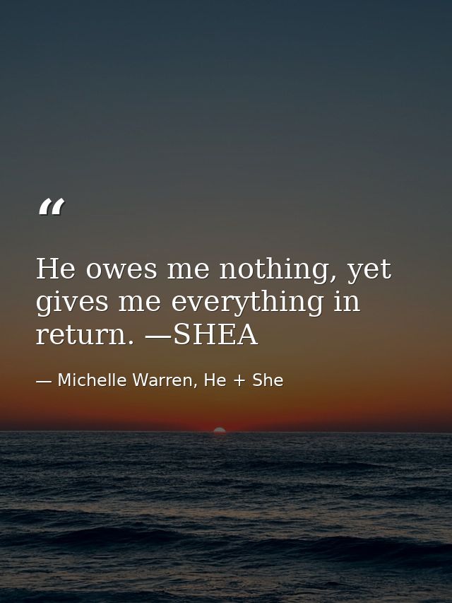 He owes me nothing, yet gives me everything in return. —SHEA — Michelle Warren, He + She