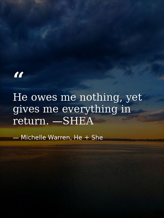 He owes me nothing, yet gives me everything in return. —SHEA — Michelle Warren, He + She