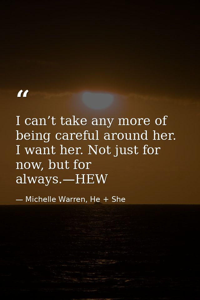 I can’t take any more of being careful around her. I want her. Not just for now, but for always.—HEW — Michelle Warren, He + She