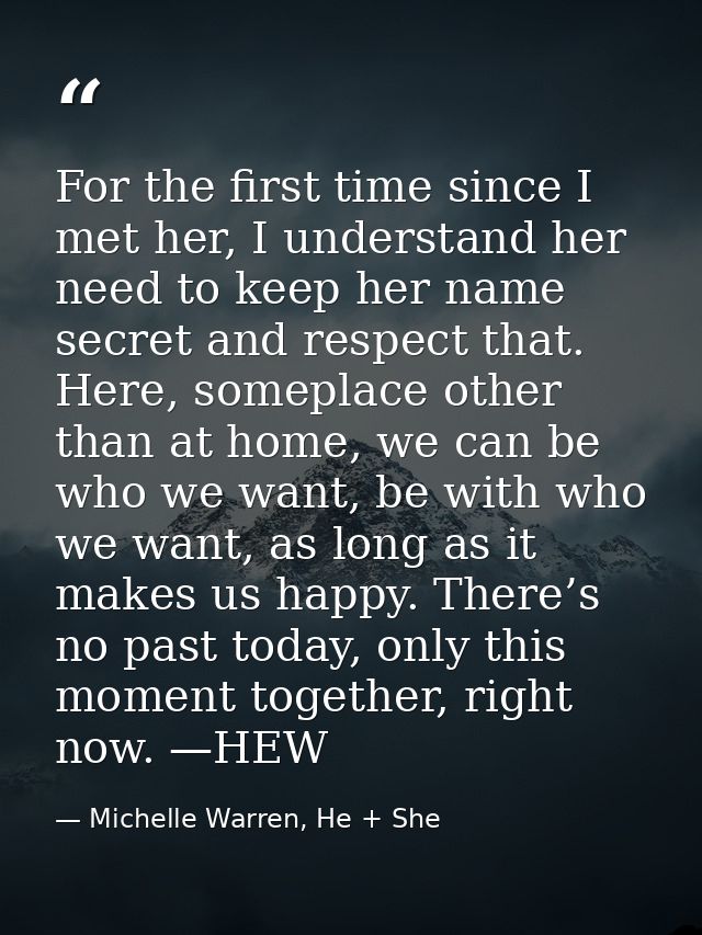 For the first time since I met her, I understand her need to keep her name secret and respect that. Here, someplace othe — Michelle Warren, He + She