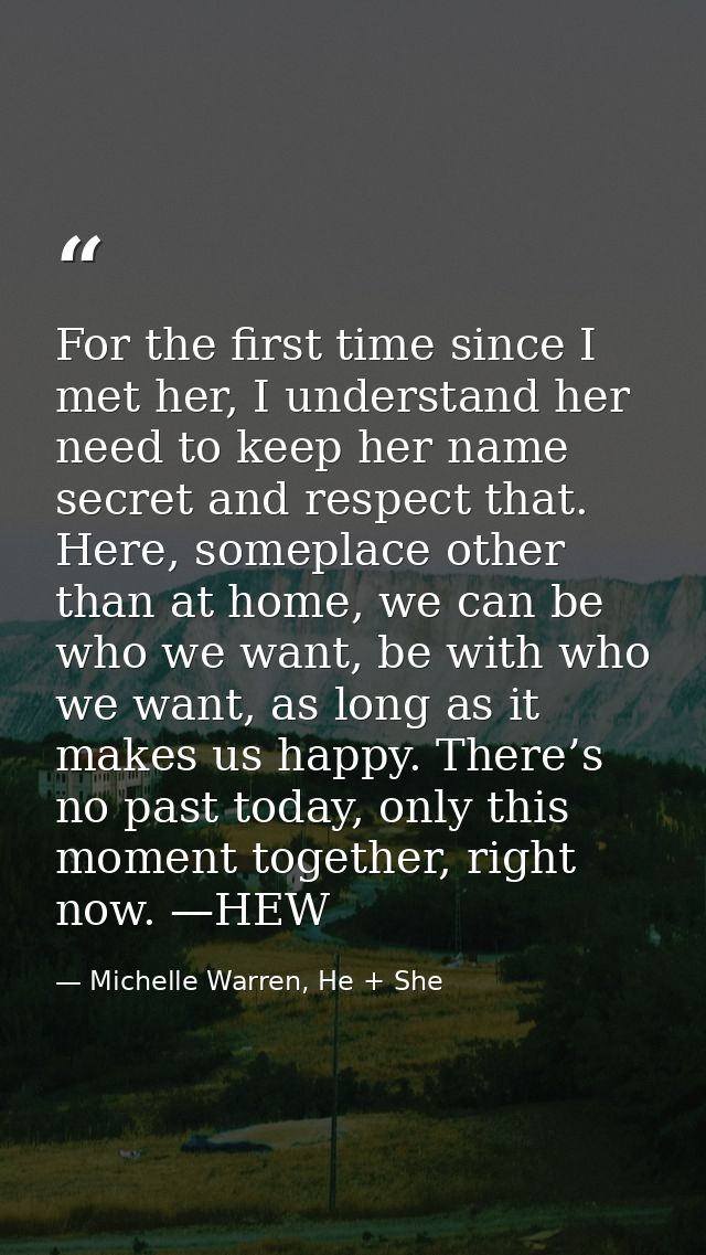 For the first time since I met her, I understand her need to keep her name secret and respect that. Here, someplace othe — Michelle Warren, He + She