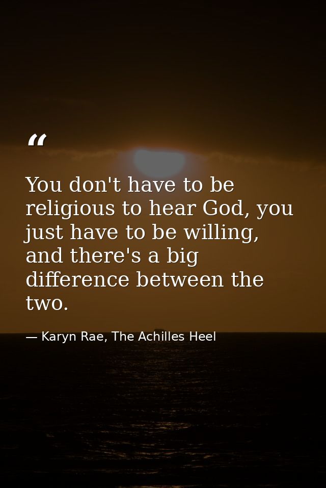 You don't have to be religious to hear God, you just have to be willing, and there's a big difference between the two. — Karyn Rae, The Achilles Heel