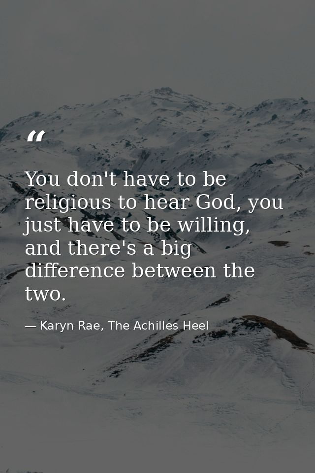You don't have to be religious to hear God, you just have to be willing, and there's a big difference between the two. — Karyn Rae, The Achilles Heel