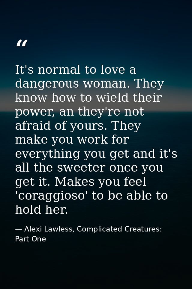 It's normal to love a dangerous woman. They know how to wield their power, an they're not afraid of yours. They make you — Alexi Lawless, Complicated Creatures: Part One