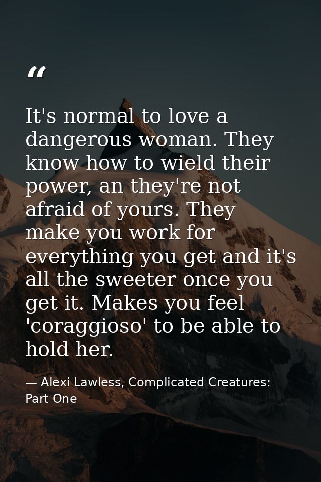 It's normal to love a dangerous woman. They know how to wield their power, an they're not afraid of yours. They make you — Alexi Lawless, Complicated Creatures: Part One