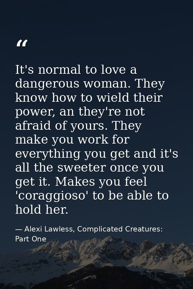 It's normal to love a dangerous woman. They know how to wield their power, an they're not afraid of yours. They make you — Alexi Lawless, Complicated Creatures: Part One