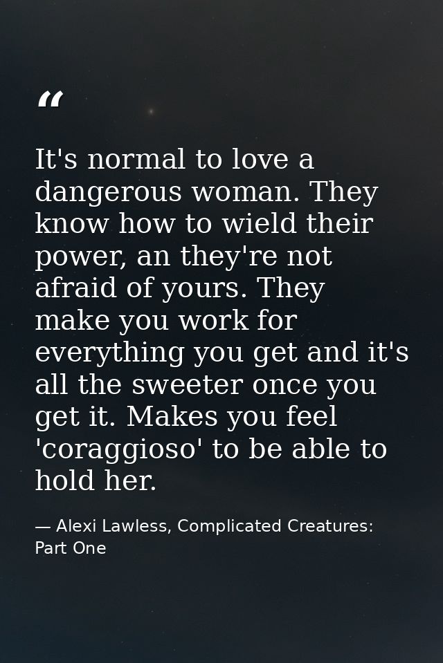 It's normal to love a dangerous woman. They know how to wield their power, an they're not afraid of yours. They make you — Alexi Lawless, Complicated Creatures: Part One