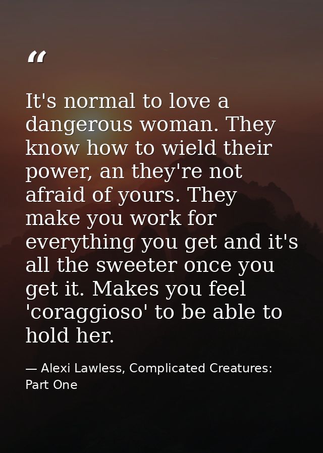 It's normal to love a dangerous woman. They know how to wield their power, an they're not afraid of yours. They make you — Alexi Lawless, Complicated Creatures: Part One