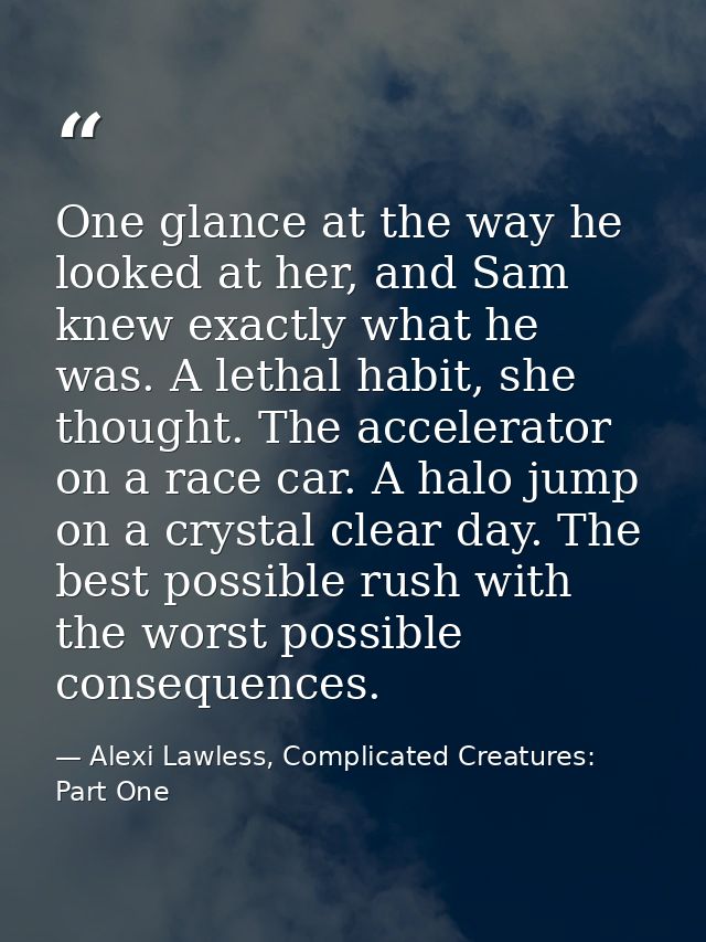 One glance at the way he looked at her, and Sam knew exactly what he was. A lethal habit, she thought. The accelerator o — Alexi Lawless, Complicated Creatures: Part One