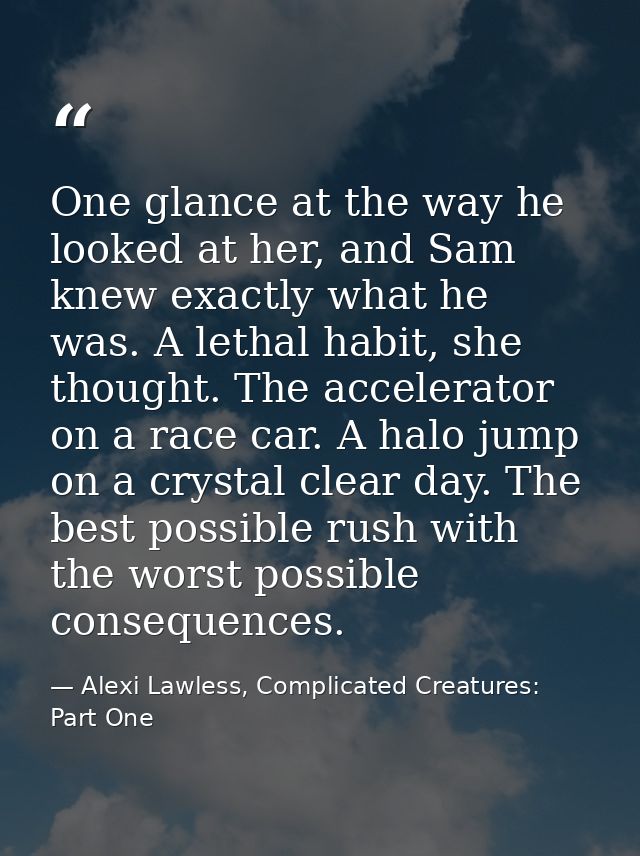 One glance at the way he looked at her, and Sam knew exactly what he was. A lethal habit, she thought. The accelerator o — Alexi Lawless, Complicated Creatures: Part One