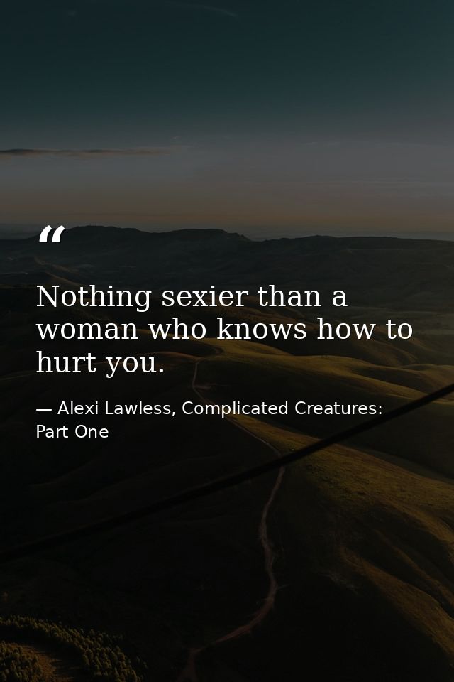 Nothing sexier than a woman who knows how to hurt you. — Alexi Lawless, Complicated Creatures: Part One