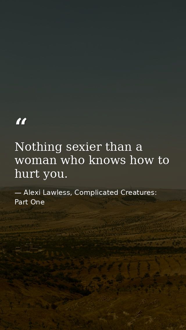 Nothing sexier than a woman who knows how to hurt you. — Alexi Lawless, Complicated Creatures: Part One