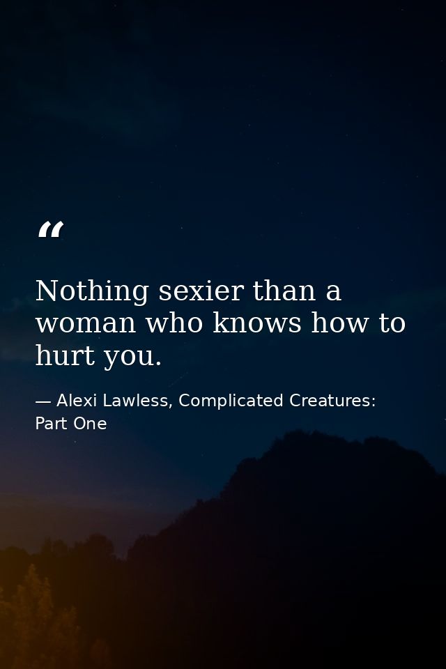 Nothing sexier than a woman who knows how to hurt you. — Alexi Lawless, Complicated Creatures: Part One