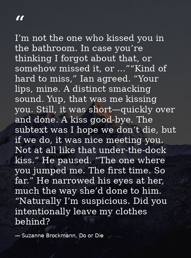 I’m not the one who kissed you in the bathroom. In case you’re thinking I forgot about that, or somehow missed it, or …” — Suzanne Brockmann, Do or Die